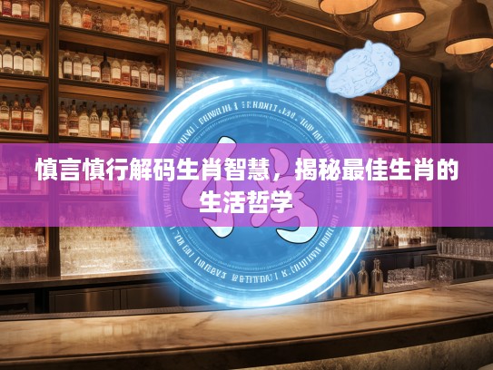 慎言慎行解码生肖智慧,揭秘最佳生肖的生活哲学 慎言慎行解码生肖智慧,揭秘最佳生肖的生活哲学