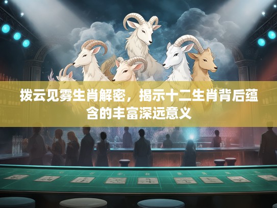 拨云见雾生肖解密，揭示十二生肖背后蕴含的丰富深远意义