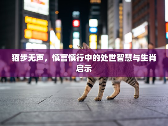 猫步无声，慎言慎行中的处世智慧与生肖启示