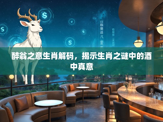 醉翁之意生肖解码,揭示生肖之谜中的酒中真意 醉翁之意生肖解码,揭示生肖之谜中的酒中真意