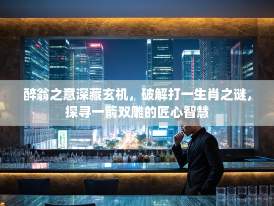 醉翁之意深藏玄机，破解打一生肖之谜，探寻一箭双雕的匠心智慧