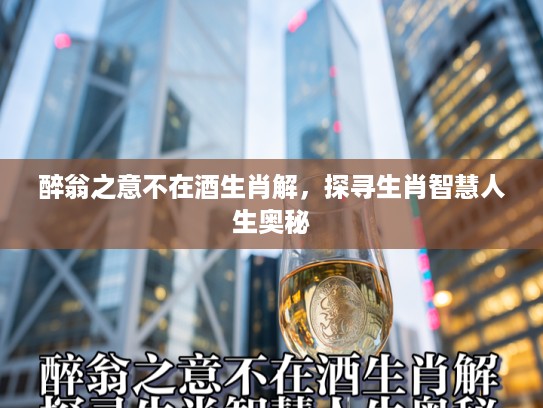 醉翁之意不在酒生肖解,探寻生肖智慧人生奥秘 醉翁之意不在酒生肖解,探寻生肖智慧人生奥秘