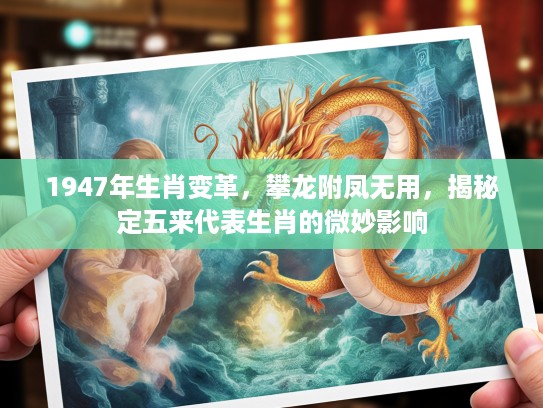 1947年生肖变革,攀龙附凤无用,揭秘定五来代表生肖的微妙影响 1947年生肖变革,攀龙附凤无用,揭秘定五来代表生肖的微妙影响
