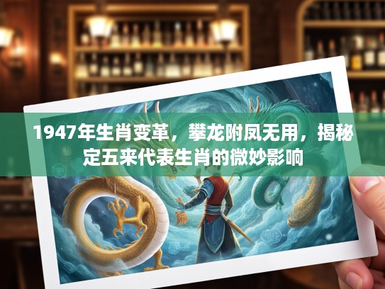 1947年生肖变革,攀龙附凤无用,揭秘定五来代表生肖的微妙影响 1947年生肖变革,攀龙附凤无用,揭秘定五来代表生肖的微妙影响