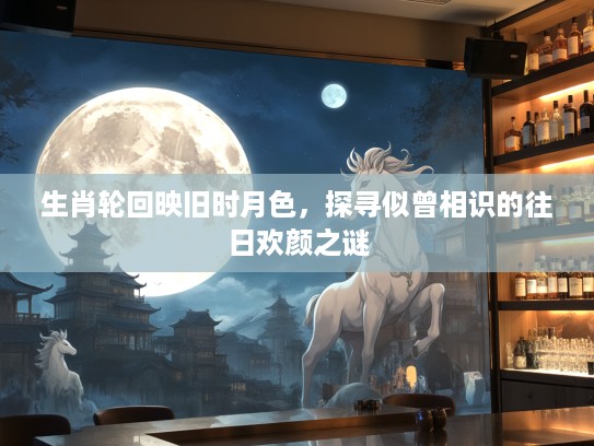 生肖轮回映旧时月色,探寻似曾相识的往日欢颜之谜 生肖轮回映旧时月色,探寻似曾相识的往日欢颜之谜