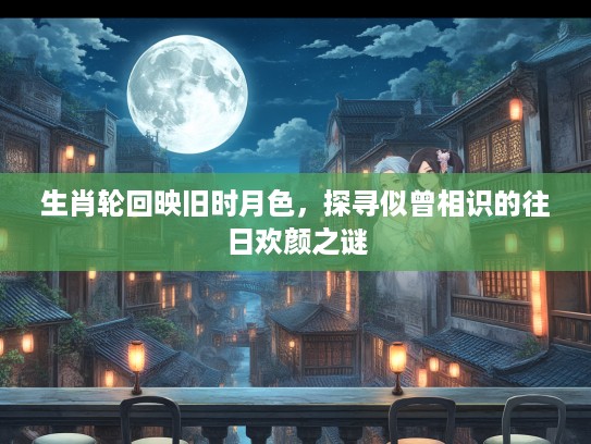 生肖轮回映旧时月色,探寻似曾相识的往日欢颜之谜 生肖轮回映旧时月色,探寻似曾相识的往日欢颜之谜