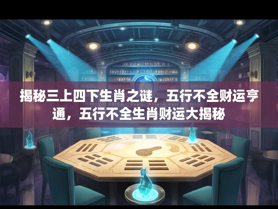 揭秘三上四下生肖之谜,五行不全财运亨通,五行不全生肖财运大揭秘 揭秘三上四下生肖之谜,五行不全财运亨通,五行不全生肖财运大揭秘