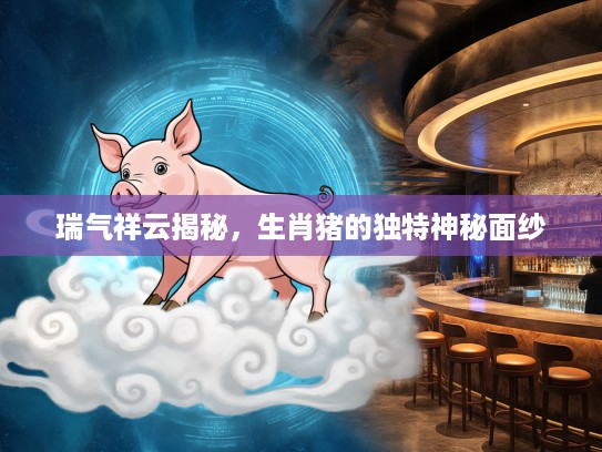 瑞气祥云揭秘，生肖猪的独特神秘面纱