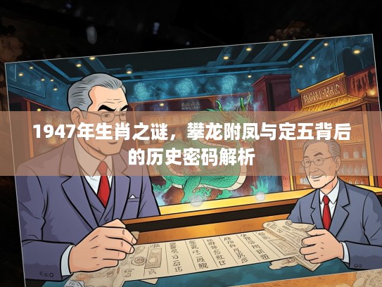 1947年生肖之谜,攀龙附凤与定五背后的历史密码解析 1947年生肖之谜,攀龙附凤与定五背后的历史密码解析