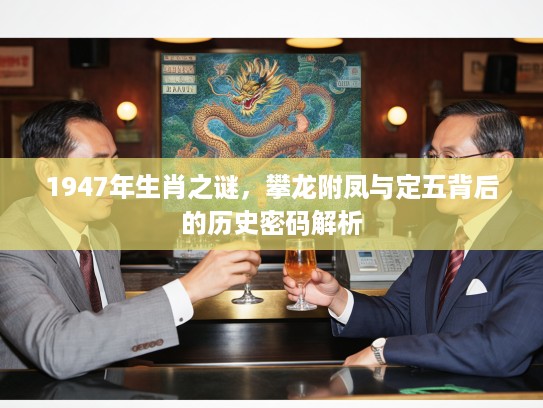 1947年生肖之谜,攀龙附凤与定五背后的历史密码解析 1947年生肖之谜,攀龙附凤与定五背后的历史密码解析
