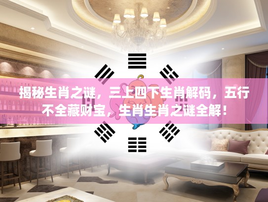 揭秘生肖之谜,三上四下生肖解码,五行不全藏财宝,生肖生肖之谜全解! 揭秘生肖之谜,三上四下生肖解码,五行不全藏财宝,生肖生肖之谜全解!