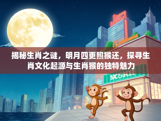 揭秘生肖之谜,明月四更照猴还,探寻生肖文化起源与生肖猴的独特魅力 揭秘生肖之谜,明月四更照猴还,探寻生肖文化起源与生肖猴的独特魅力