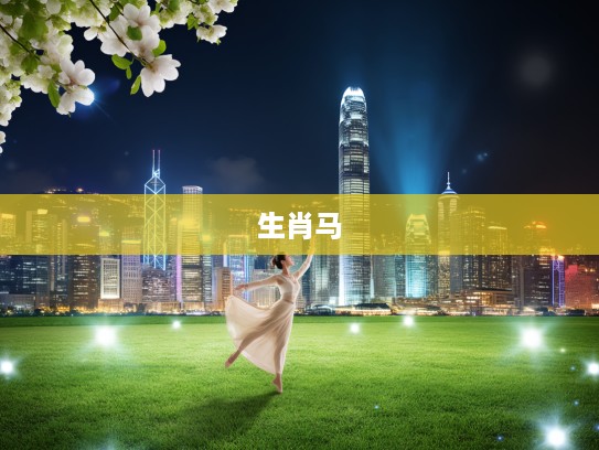 织女盼阿牛,踏玻芳草绿,揭秘生肖马的浪漫象征与诗意内涵 织女盼阿牛,踏玻芳草绿,揭秘生肖马的浪漫象征与诗意内涵