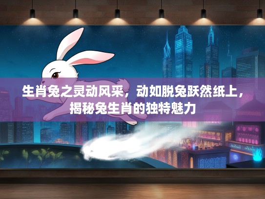 生肖兔之灵动风采,动如脱兔跃然纸上,揭秘兔生肖的独特魅力 生肖兔之灵动风采,动如脱兔跃然纸上,揭秘兔生肖的独特魅力