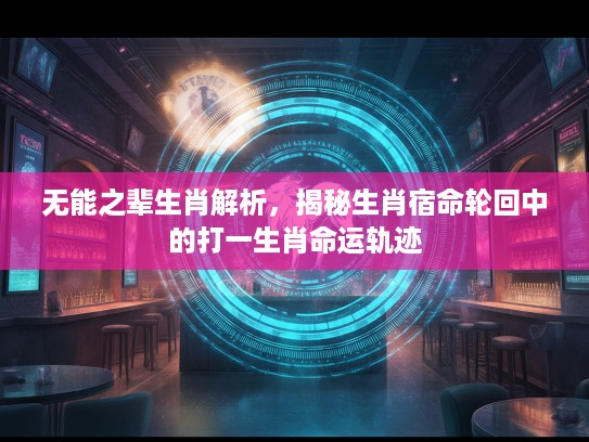 无能之辈生肖解析,揭秘生肖宿命轮回中的打一生肖命运轨迹 无能之辈生肖解析,揭秘生肖宿命轮回中的打一生肖命运轨迹