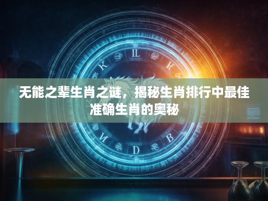 无能之辈生肖之谜,揭秘生肖排行中最佳准确生肖的奥秘 无能之辈生肖之谜,揭秘生肖排行中最佳准确生肖的奥秘
