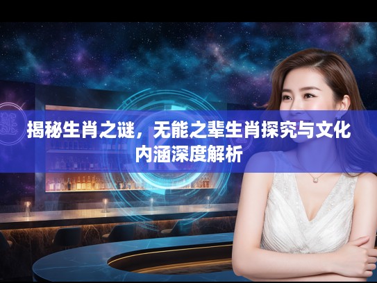 揭秘生肖之谜,无能之辈生肖探究与文化内涵深度解析 揭秘生肖之谜,无能之辈生肖探究与文化内涵深度解析