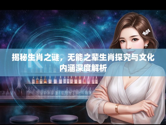 揭秘生肖之谜,无能之辈生肖探究与文化内涵深度解析 揭秘生肖之谜,无能之辈生肖探究与文化内涵深度解析