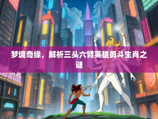 梦境奇缘，解析三头六臂英雄勇斗生肖之谜