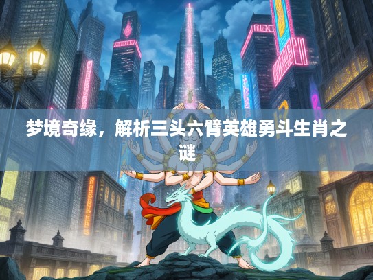 梦境奇缘，解析三头六臂英雄勇斗生肖之谜