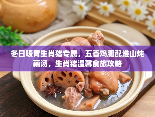 冬日暖胃生肖猪专属,五香鸡腿配淮山炖藕汤,生肖猪温馨食旅攻略 冬日暖胃生肖猪专属,五香鸡腿配淮山炖藕汤,生肖猪温馨食旅攻略