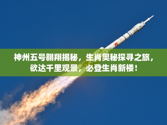 神州五号翱翔揭秘,生肖奥秘探寻之旅,欲达千里观景,必登生肖新楼! 神州五号翱翔揭秘,生肖奥秘探寻之旅,欲达千里观景,必登生肖新楼!