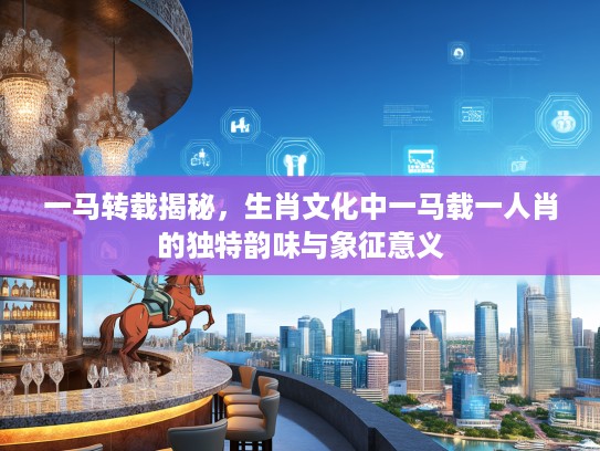 一马转载揭秘,生肖文化中一马载一人肖的独特韵味与象征意义 一马转载揭秘,生肖文化中一马载一人肖的独特韵味与象征意义