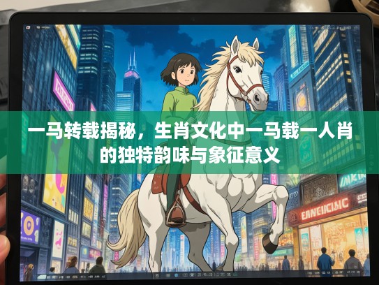 一马转载揭秘,生肖文化中一马载一人肖的独特韵味与象征意义 一马转载揭秘,生肖文化中一马载一人肖的独特韵味与象征意义