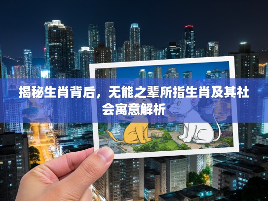 揭秘生肖背后，无能之辈所指生肖及其社会寓意解析