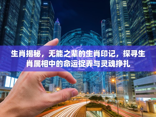 生肖揭秘,无能之辈的生肖印记,探寻生肖属相中的命运捉弄与灵魂挣扎 生肖揭秘,无能之辈的生肖印记,探寻生肖属相中的命运捉弄与灵魂挣扎