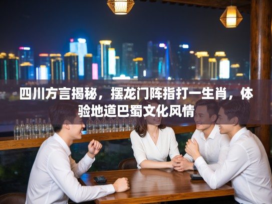 四川方言揭秘，摆龙门阵指打一生肖，体验地道巴蜀文化风情