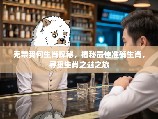 无奈我何生肖探秘，揭秘最佳准确生肖，寻觅生肖之谜之旅