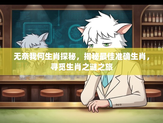 无奈我何生肖探秘，揭秘最佳准确生肖，寻觅生肖之谜之旅