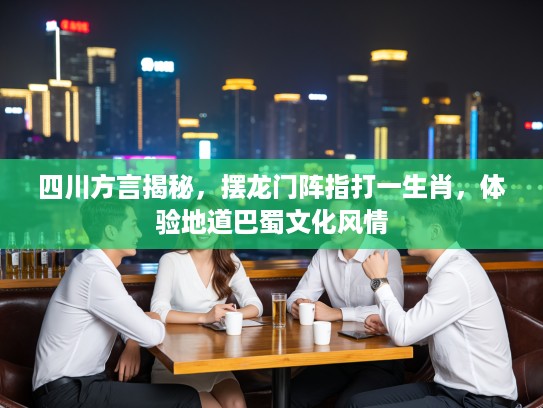 四川方言揭秘，摆龙门阵指打一生肖，体验地道巴蜀文化风情