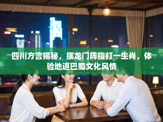 四川方言揭秘，摆龙门阵指打一生肖，体验地道巴蜀文化风情