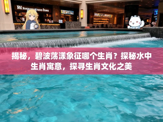 揭秘,碧波荡漾象征哪个生肖?探秘水中生肖寓意,探寻生肖文化之美 揭秘,碧波荡漾象征哪个生肖?探秘水中生肖寓意,探寻生肖文化之美