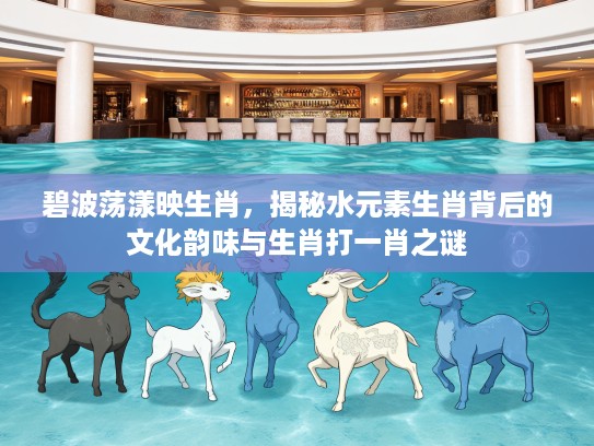 碧波荡漾映生肖，揭秘水元素生肖背后的文化韵味与生肖打一肖之谜