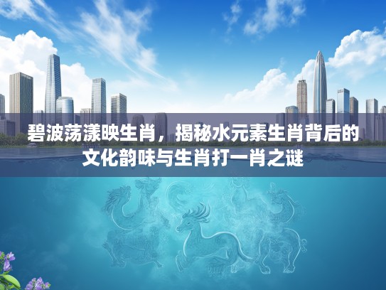 碧波荡漾映生肖，揭秘水元素生肖背后的文化韵味与生肖打一肖之谜