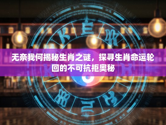 无奈我何揭秘生肖之谜,探寻生肖命运轮回的不可抗拒奥秘 无奈我何揭秘生肖之谜,探寻生肖命运轮回的不可抗拒奥秘