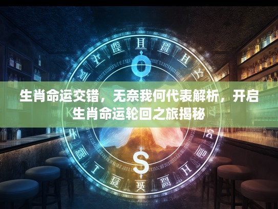 生肖命运交错,无奈我何代表解析,开启生肖命运轮回之旅揭秘 生肖命运交错,无奈我何代表解析,开启生肖命运轮回之旅揭秘