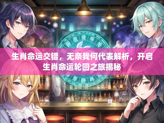 生肖命运交错,无奈我何代表解析,开启生肖命运轮回之旅揭秘 生肖命运交错,无奈我何代表解析,开启生肖命运轮回之旅揭秘