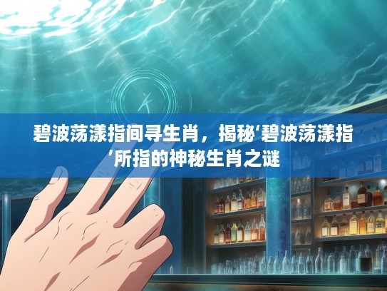 碧波荡漾指间寻生肖,揭秘‘碧波荡漾指’所指的神秘生肖之谜 碧波荡漾指间寻生肖,揭秘‘碧波荡漾指’所指的神秘生肖之谜