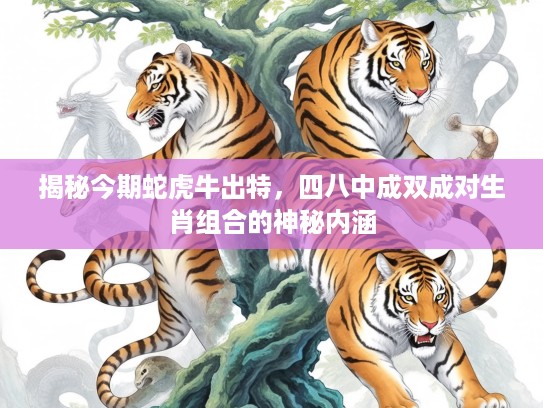 揭秘今期蛇虎牛出特，四八中成双成对生肖组合的神秘内涵
