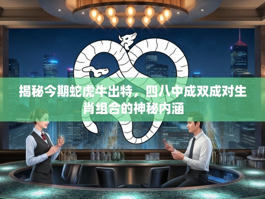 揭秘今期蛇虎牛出特，四八中成双成对生肖组合的神秘内涵