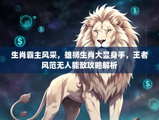 生肖霸主风采,雄狮生肖大显身手,王者风范无人能敌攻略解析 生肖霸主风采,雄狮生肖大显身手,王者风范无人能敌攻略解析