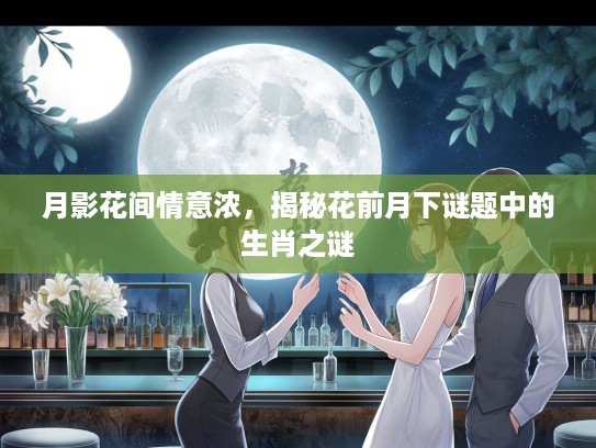 月影花间情意浓，揭秘花前月下谜题中的生肖之谜