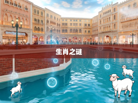 揭秘生肖之谜,碧波荡漾之美探寻生肖羊的悠然韵味 揭秘生肖之谜,碧波荡漾之美探寻生肖羊的悠然韵味