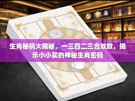 生肖秘码大揭秘,一三四二三合双数,揭示小小买的神秘生肖密码 生肖秘码大揭秘,一三四二三合双数,揭示小小买的神秘生肖密码