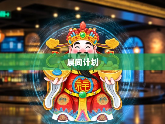 生肖运势揭秘,财神旺出二六间,一日之计在于晨,如何开启属相财运与晨间高效计划? 生肖运势揭秘,财神旺出二六间,一日之计在于晨,如何开启属相财运与晨间高效计划?