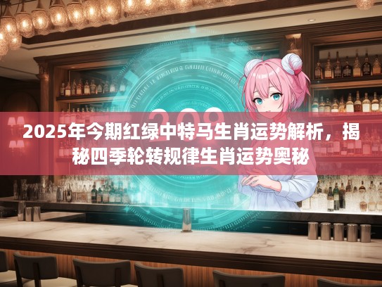 2025年今期红绿中特马生肖运势解析，揭秘四季轮转规律生肖运势奥秘